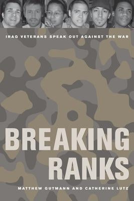 Breaking Ranks: Iraq Veterans Speak Out Against the War by Gutmann, Matthew C.