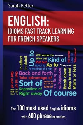 English: Idioms Fast Track Learning for French Speakers: The 100 most used English idioms with 600 phrase examples by Retter, Sarah