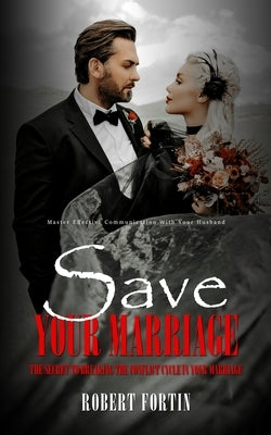 Save Your Marriage: Master Effective Communication With Your Husband (The Secret to Breaking the Conflict Cycle in Your Marriage) by Fortin, Robert