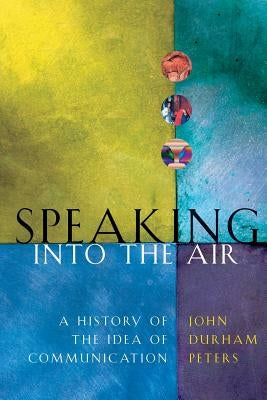 Speaking Into the Air: A History of the Idea of Communication by Peters, John Durham
