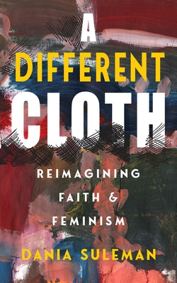 A Different Cloth: Reimagining Faith & Feminism by Suleman, Dania