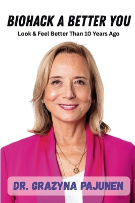 Biohack a Better You: Look & Feel Better Than 10 Years Ago by Pajunen, Grazyna