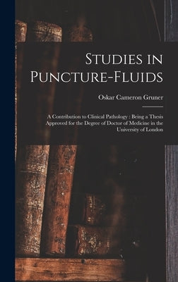 Studies in Puncture-fluids [microform]: a Contribution to Clinical Pathology: Being a Thesis Approved for the Degree of Doctor of Medicine in the Univ by Gruner, Oskar Cameron 1877-1972