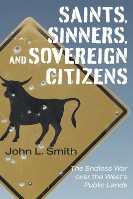 Saints, Sinners, and Sovereign Citizens: The Endless War Over the West's Public Lands by Smith, John L.