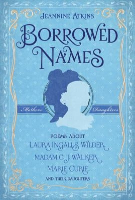 Borrowed Names: Poems about Laura Ingalls Wilder, Madam C.J. Walker, Marie Curie, and Their Daughters by Atkins, Jeannine