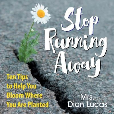 Stop Running Away: Ten Tips to Help You Bloom Where You Are Planted by Lucas, Dion