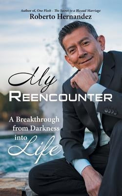 My Reencounter: A Breakthrough from Darkness into Life by Hernandez, Roberto