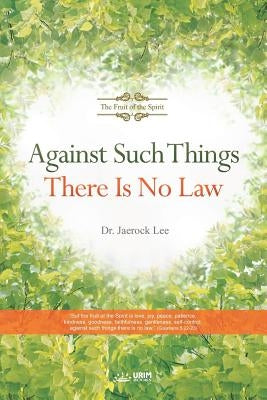 Against Such Things There Is No Law: The Fruit of the Spirit by Lee, Jaerock