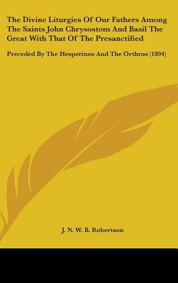 The Divine Liturgies Of Our Fathers Among The Saints John Chrysostom And Basil The Great With That Of The Presanctified: Preceded By The Hesperinos An by Robertson, J. N. W. B.
