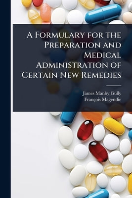 A Formulary for the Preparation and Medical Administration of Certain New Remedies by Gully, James Manby