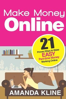 Make Money Online: 21 Proven Ways to Make EASY Part-time Money Working Online by Kline, Amanda