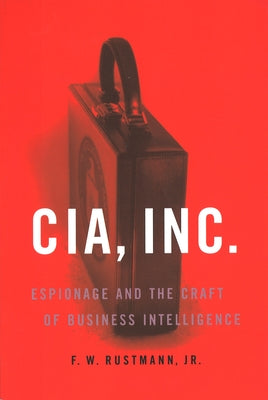 CIA, Inc.: Espionage and the Craft of Business Intelligence by Rustmann, F. W., Jr.