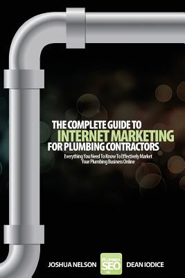 The Complete Guide To Internet Marketing For Plumbing Contractors: Everything You Need To Know To Effectively Market Your Plumbing Business Online by Iodice, Dean R.