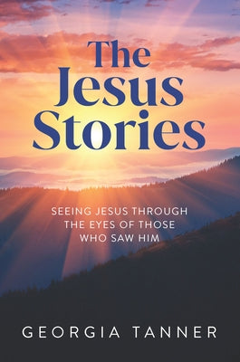 The Jesus Stories: Seeing Jesus Through the Eyes of Those Who Saw Him by Tanner, Georgia