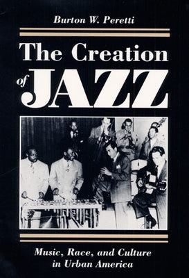 The Creation of Jazz: Music, Race, and Culture in Urban America by Peretti, Burton W.
