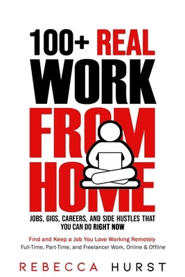 100+ REAL Work from Home Jobs, Gigs, Careers, and Side Hustles that You Can Do RIGHT NOW: Find and Keep a Job You Love Working Remotely - Full-Time, P by Hurst, Rebecca