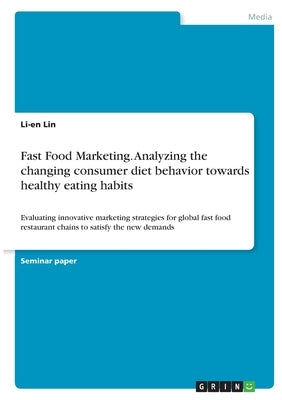 Fast Food Marketing. Analyzing the changing consumer diet behavior towards healthy eating habits: Evaluating innovative marketing strategies for globa by Lin, Li-En