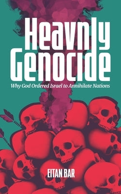 Heavenly Genocide: Exploring God's Command for Biblical Israel to Wipe Out Entire Nations by Bar, Eitan