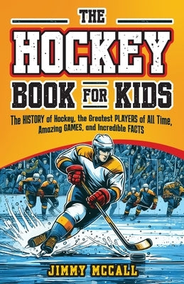 The Hockey Book for Kids 8-12: The History of the Game, Biographies of the Greatest Players of All Time, Stories of Amazing Games, and Incredible Fac by McCall, Jimmy