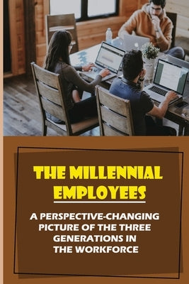 The Millennial Employees: A Perspective-Changing Picture Of The Three Generations In The Workforce: Aligning With Their Values by Beuerle, Ned