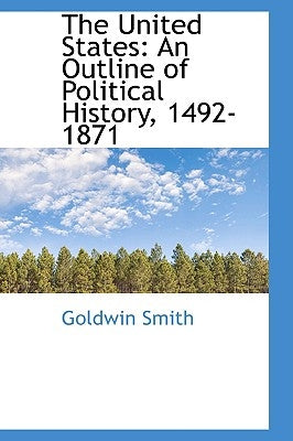The United States: An Outline of Political History, 1492-1871 by Smith, Goldwin