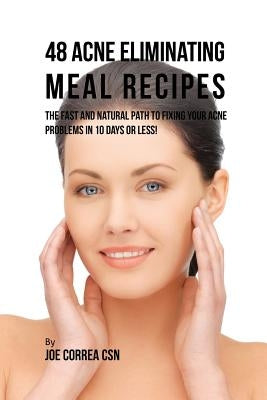 48 Acne Eliminating Meal Recipes: The Fast and Natural Path to Fixing Your Acne Problems in 10 Days or Less! by Correa, Joe