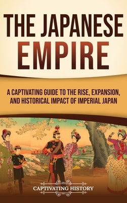 The Japanese Empire: A Captivating Guide to the Rise, Expansion, and Historical Impact of Imperial Japan by History, Captivating