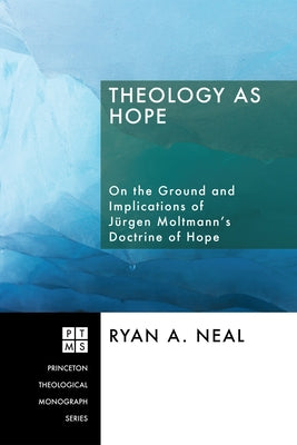 Theology as Hope: On the Ground and Implications of Jürgen Moltmann's Doctrine of Hope by Neal, Ryan A.