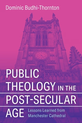 Public Theology in the Post-Secular Age: Lessons Learned from Manchester Cathedral by Budhi-Thornton, Dominic
