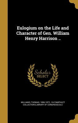 Eulogium on the Life and Character of Gen. William Henry Harrison .. by Williams, Thomas 1806-1872