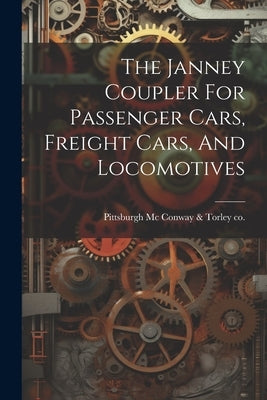 The Janney Coupler For Passenger Cars, Freight Cars, And Locomotives by MC Conway &. Torley Co, Pittsburgh