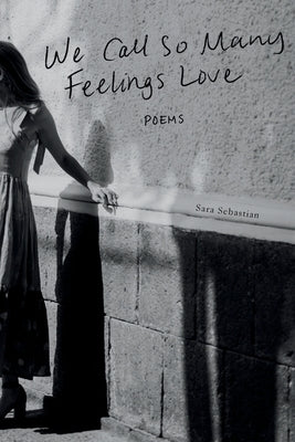 We Call So Many Feelings Love: Poems by Sebastian, Sara