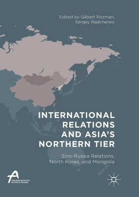 International Relations and Asia's Northern Tier: Sino-Russia Relations, North Korea, and Mongolia by Rozman, Gilbert