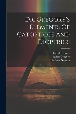 Dr. Gregory's Elements Of Catoptrics And Dioptrics by (Savilian), David Gregory