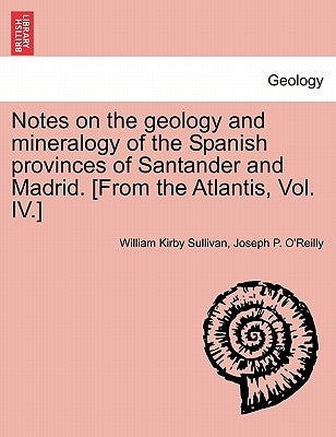 Notes on the Geology and Mineralogy of the Spanish Provinces of Santander and Madrid. [From the Atlantis, Vol. IV.] by Sullivan, William Kirby
