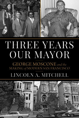 Three Years Our Mayor: George Moscone and the Making of Modern San Francisco by Mitchell, Lincoln A.