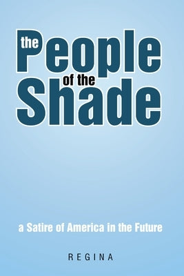 The People of the Shade: A Satire of America in the Future by Regina