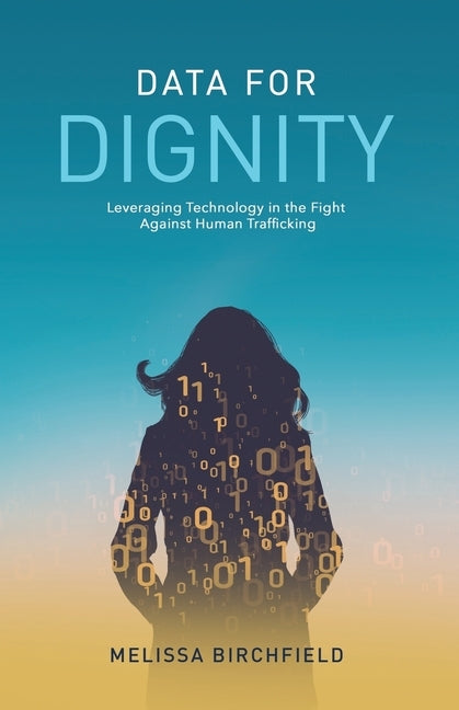 Data for Dignity: Leveraging Technology in the Fight against Human Trafficking by Birchfield, Melissa