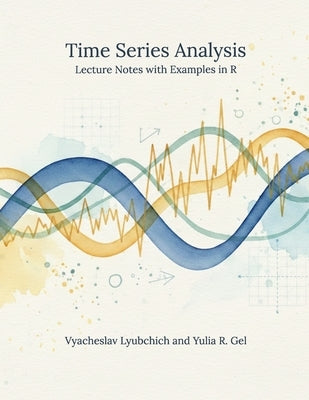Time Series Analysis: Lecture Notes with Examples in R by Gel, Yulia R.