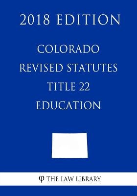 Colorado Revised Statutes - Title 22 - Education (2018 Edition) by The Law Library