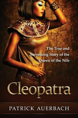 Cleopatra: The True and Surprising Story of the Queen of the Nile by Auerbach, Patrick