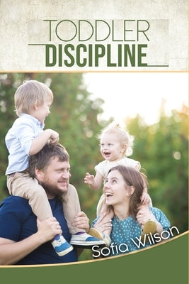 Toddlers Discipline: How to Grow Disciplined and Respectful Children without Power Struggles. Including some Parenting Scripts to Raise Goo by Wilson, Sofia