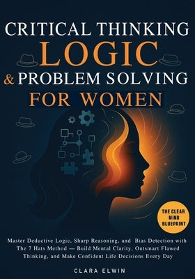 Critical Thinking Logic and Problem Solving for Women (The Clear Mind Blueprint): Master Deductive Logic, Sharp Reasoning, and Bias Detection with The by Elwin, Clara