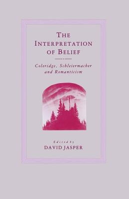 The Interpretation of Belief: Coleridge, Schleiermacher and Romanticism by Jasper, D.