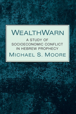 Wealthwarn: A Study of Socioeconomic Conflict in Hebrew Prophecy by Moore, Michael S.