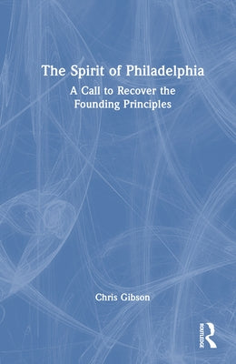 The Spirit of Philadelphia: A Call to Recover the Founding Principles by Gibson, Chris