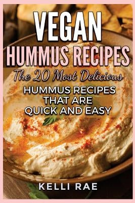 Vegan Hummus Recipes: The 20 Most Delicious Hummus Recipes That Are Quick and Easy by Rae, Kelli