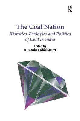 The Coal Nation: Histories, Ecologies and Politics of Coal in India. Edited by Kuntala Lahiri-Dutt by Lahiri-Dutt, Kuntala