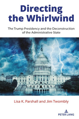 Directing the Whirlwind: The Trump Presidency and the Deconstruction of the Administrative State by Twombly, Jim