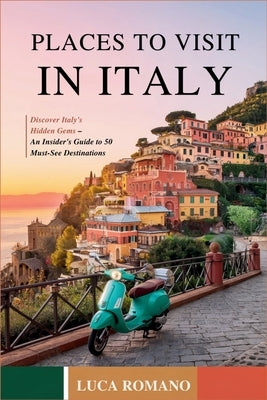 Places to Visit in Italy: Discover Italy's Hidden Gems - An Insider's Guide to 50 Must-See Destinations by Romano, Luca